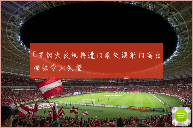 C罗错失良机再遭门前失误射门高出横梁令人失望