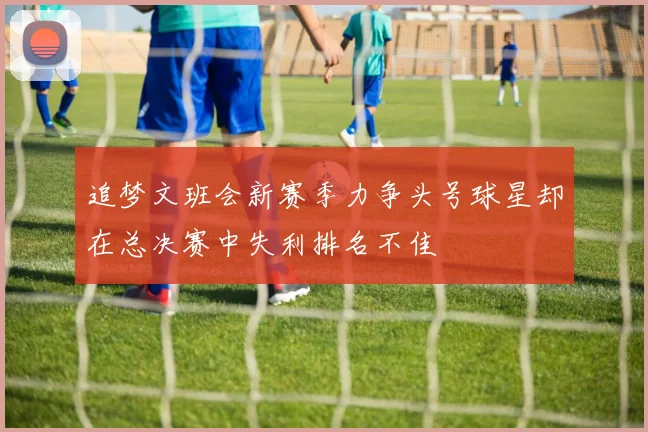 追梦文班会新赛季力争头号球星却在总决赛中失利排名不佳
