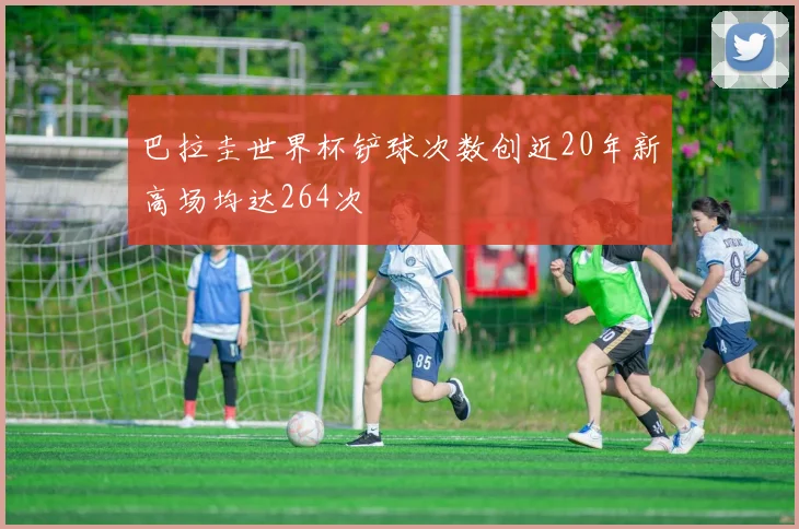 巴拉圭世界杯铲球次数创近20年新高场均达264次