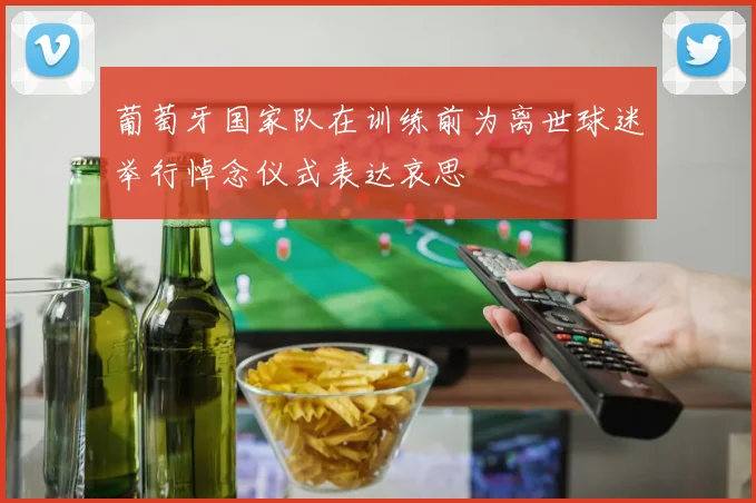 葡萄牙国家队在训练前为离世球迷举行悼念仪式表达哀思