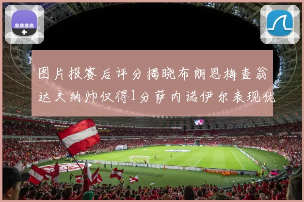 图片报赛后评分揭晓布朗恩梅查翁达夫纳帅仅得1分萨内诺伊尔表现优异获3分
