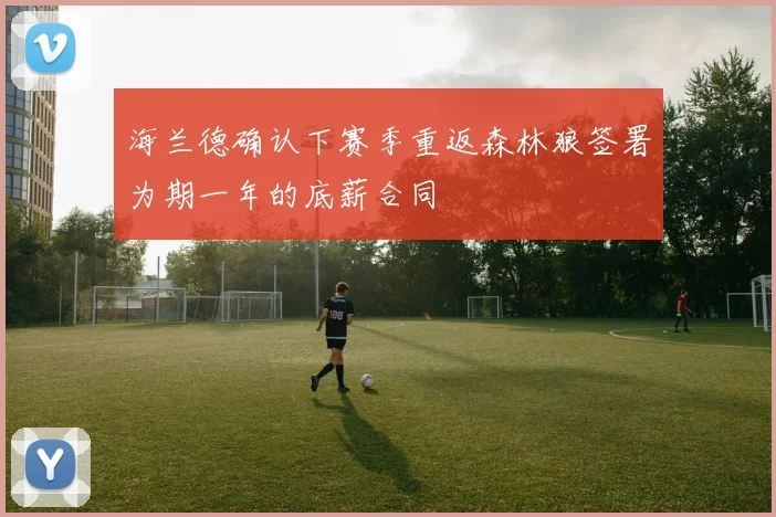 海兰德确认下赛季重返森林狼签署为期一年的底薪合同