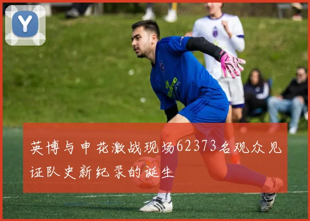 英博与申花激战现场62373名观众见证队史新纪录的诞生