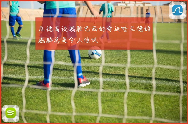 厄德高谈战胜巴西的奇迹哈兰德的威胁总是令人惊叹