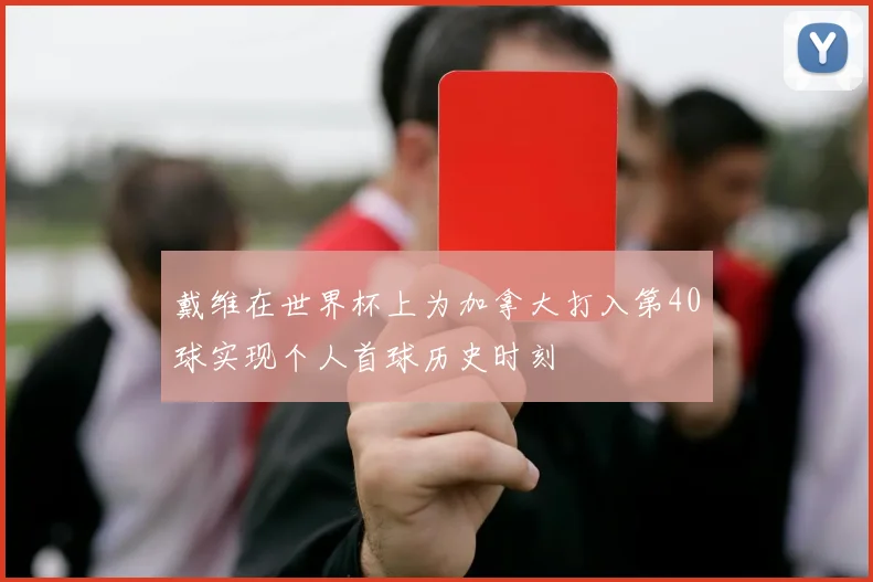 戴维在世界杯上为加拿大打入第40球实现个人首球历史时刻
