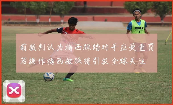 前裁判认为梅西踩踏对手应受重罚若换作梅西被踩将引发全球关注