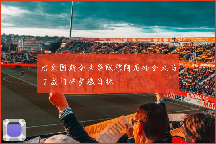尤文图斯全力争取穆阿尼转会大马丁成门将首选目标