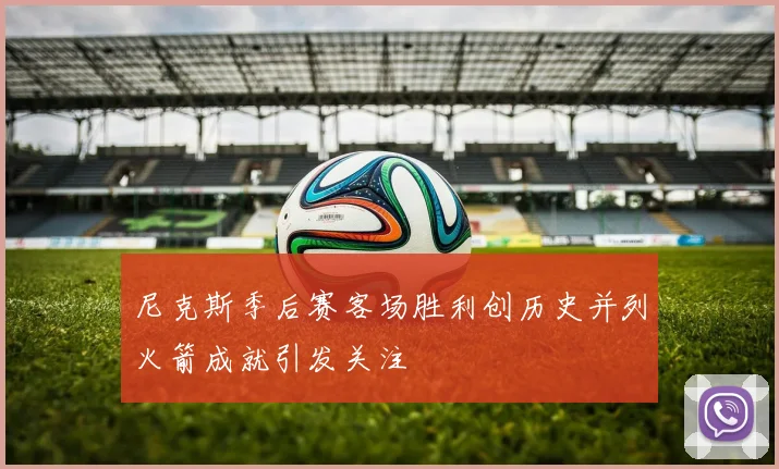 尼克斯季后赛客场胜利创历史并列火箭成就引发关注