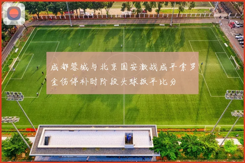 成都蓉城与北京国安激战成平索罗金伤停补时阶段头球扳平比分